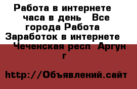 Работа в интернете 2 часа в день - Все города Работа » Заработок в интернете   . Чеченская респ.,Аргун г.